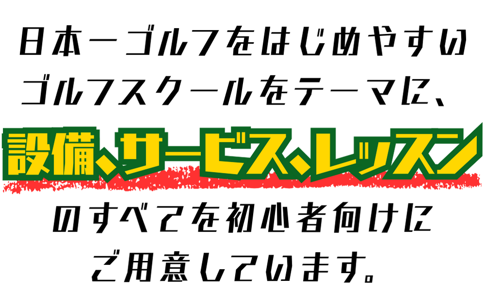 日本一ゴルフをはじめやすいゴルフスクールをテーマに、設備、サービス、レッスンのすべてを初心者向けにご用意しています。